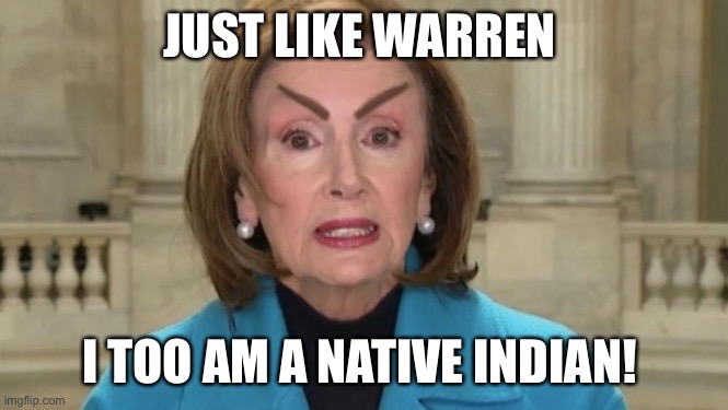 Delusional Nancy | JUST LIKE WARREN; I TOO AM A NATIVE INDIAN! | image tagged in one eyebrow to rule,democrats,happy,meme,upvote | made w/ Imgflip meme maker