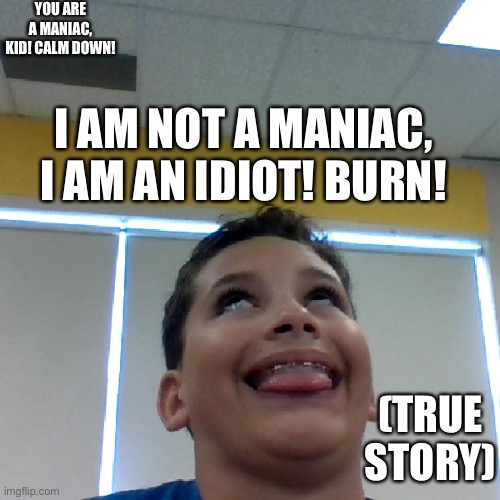 Crazy kid thinking he is roasting me | YOU ARE A MANIAC, KID! CALM DOWN! I AM NOT A MANIAC, I AM AN IDIOT! BURN! (TRUE STORY) | image tagged in crazy kid | made w/ Imgflip meme maker