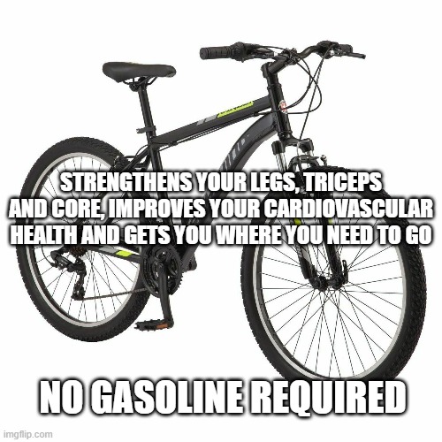no gasoline necessary | STRENGTHENS YOUR LEGS, TRICEPS AND CORE, IMPROVES YOUR CARDIOVASCULAR HEALTH AND GETS YOU WHERE YOU NEED TO GO; NO GASOLINE REQUIRED | image tagged in bicycle | made w/ Imgflip meme maker