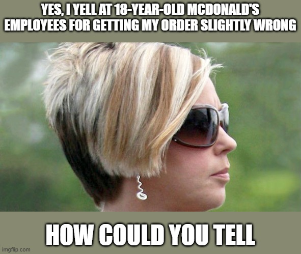 Karen | YES, I YELL AT 18-YEAR-OLD MCDONALD'S EMPLOYEES FOR GETTING MY ORDER SLIGHTLY WRONG; HOW COULD YOU TELL | image tagged in karen | made w/ Imgflip meme maker