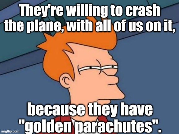 Fry is not sure... | They're willing to crash the plane, with all of us on it, because they have "golden parachutes". | image tagged in fry is not sure | made w/ Imgflip meme maker