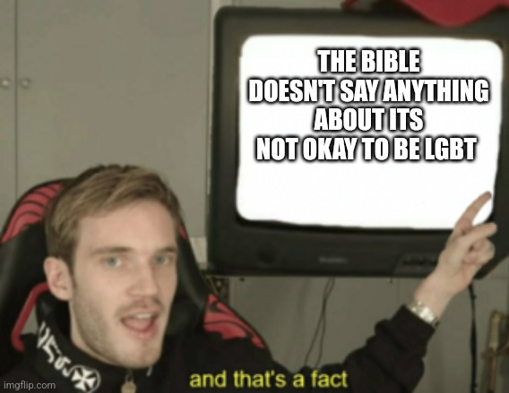 It's true! I had to study it when I was younger | THE BIBLE DOESN'T SAY ANYTHING ABOUT ITS NOT OKAY TO BE LGBT | image tagged in and that's a fact | made w/ Imgflip meme maker