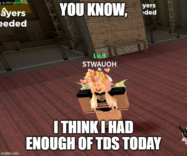 TDS be like | YOU KNOW, I THINK I HAD ENOUGH OF TDS TODAY | image tagged in tower defense simulator | made w/ Imgflip meme maker