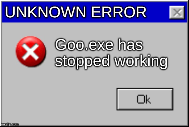 Windows Error Message | UNKNOWN ERROR; Goo.exe has stopped working | image tagged in windows error message | made w/ Imgflip meme maker