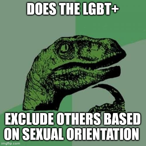 They need to be more inclusive |  DOES THE LGBT+; EXCLUDE OTHERS BASED ON SEXUAL ORIENTATION | image tagged in memes,philosoraptor | made w/ Imgflip meme maker