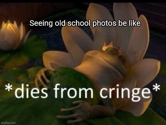 C r i n g e s | Seeing old school photos be like | image tagged in dies of cringe | made w/ Imgflip meme maker
