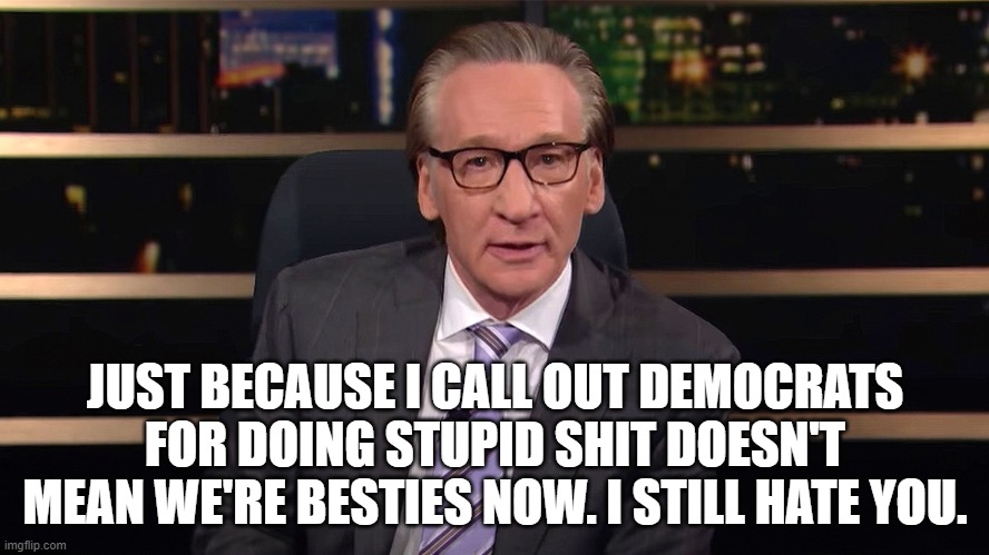 Aww. We hate you too. | JUST BECAUSE I CALL OUT DEMOCRATS FOR DOING STUPID SHIT DOESN'T MEAN WE'RE BESTIES NOW. I STILL HATE YOU. | image tagged in bill maher,memes,democrats | made w/ Imgflip meme maker