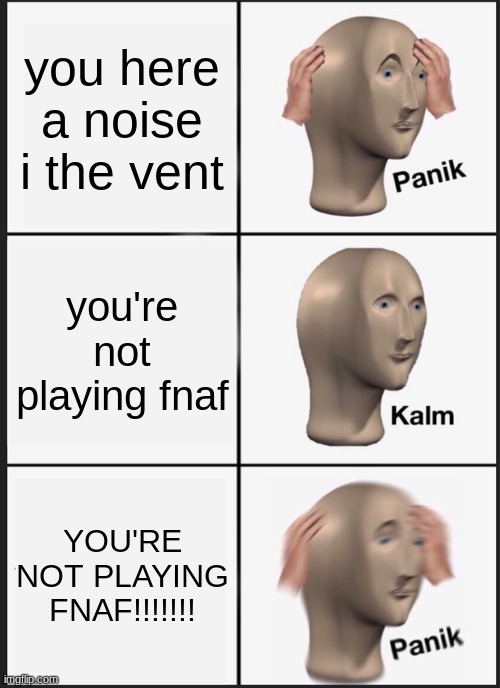 based on a true story (it was a baby rat in our bedroom vent) | you here a noise i the vent; you're not playing fnaf; YOU'RE NOT PLAYING FNAF!!!!!!! | image tagged in memes,panik kalm panik | made w/ Imgflip meme maker