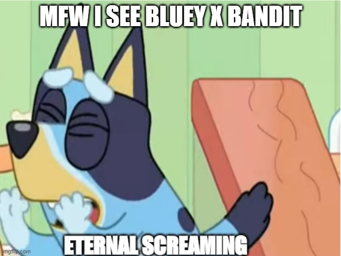 Bluey Eternal Screaming | MFW I SEE BLUEY X BANDIT | image tagged in bluey eternal screaming | made w/ Imgflip meme maker