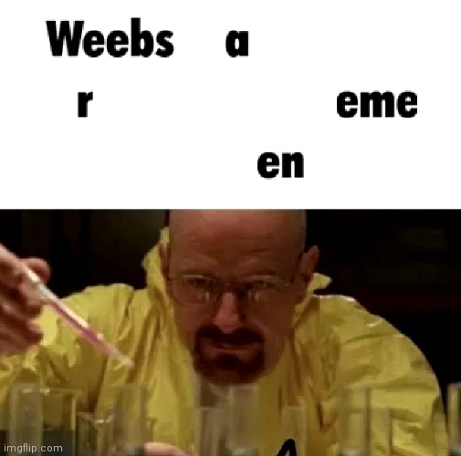 (It says "weebs are men") | image tagged in weebs,weeb,walter white,walter,breaking bad,r/speedoflobsters | made w/ Imgflip meme maker
