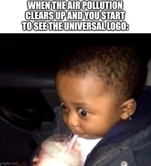 fortunately for me there isn't much pollution in my town | WHEN THE AIR POLLUTION CLEARS UP AND YOU START TO SEE THE UNIVERSAL LOGO: | image tagged in uh oh drinking kid | made w/ Imgflip meme maker