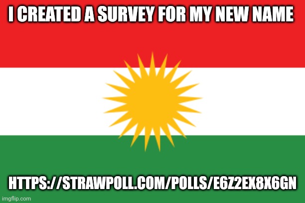 Flag of kurdistan | I CREATED A SURVEY FOR MY NEW NAME; HTTPS://STRAWPOLL.COM/POLLS/E6Z2EX8X6GN | image tagged in flag of kurdistan | made w/ Imgflip meme maker