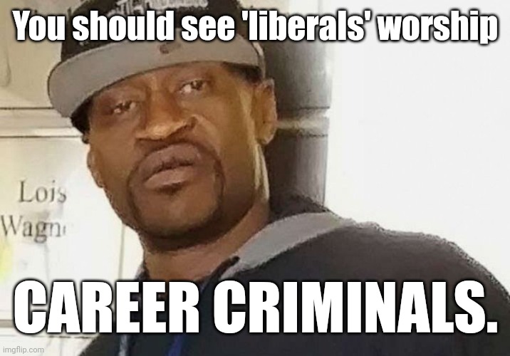 Fentanyl floyd | You should see 'liberals' worship CAREER CRIMINALS. | image tagged in fentanyl floyd | made w/ Imgflip meme maker