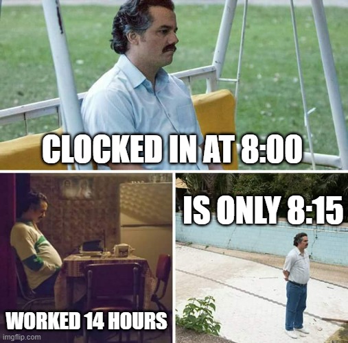work |  CLOCKED IN AT 8:00; IS ONLY 8:15; WORKED 14 HOURS | image tagged in memes,sad pablo escobar | made w/ Imgflip meme maker