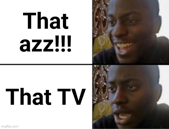 Oh yeah! Oh no... | That azz!!! That TV | image tagged in oh yeah oh no | made w/ Imgflip meme maker