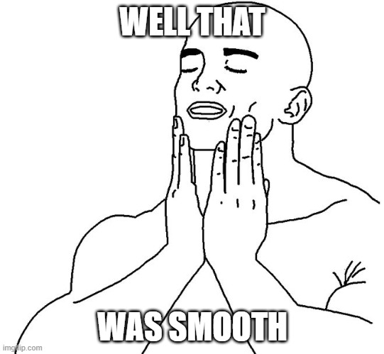 Satisfaction | WELL THAT WAS SMOOTH | image tagged in satisfaction | made w/ Imgflip meme maker