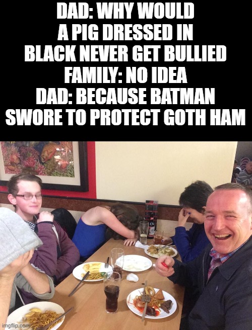 Goth Ham | DAD: WHY WOULD A PIG DRESSED IN BLACK NEVER GET BULLIED
FAMILY: NO IDEA
DAD: BECAUSE BATMAN SWORE TO PROTECT GOTH HAM | image tagged in dad joke meme,batman | made w/ Imgflip meme maker