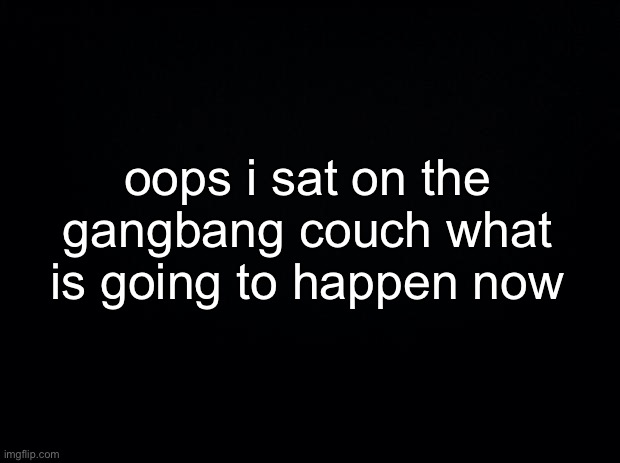 HELP ME | oops i sat on the gangbang couch what is going to happen now | made w/ Imgflip meme maker