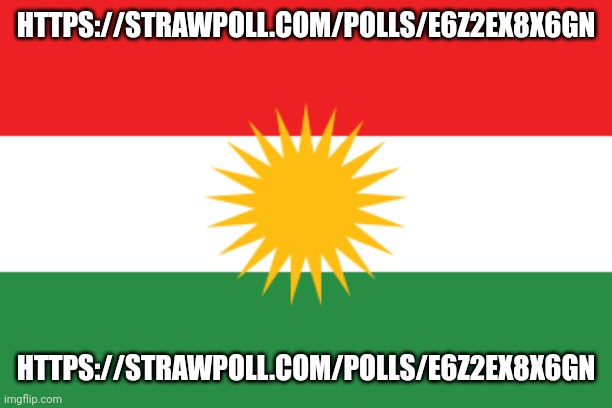 https://strawpoll.com/polls/e6Z2ex8x6gN | HTTPS://STRAWPOLL.COM/POLLS/E6Z2EX8X6GN; HTTPS://STRAWPOLL.COM/POLLS/E6Z2EX8X6GN | image tagged in flag of kurdistan | made w/ Imgflip meme maker