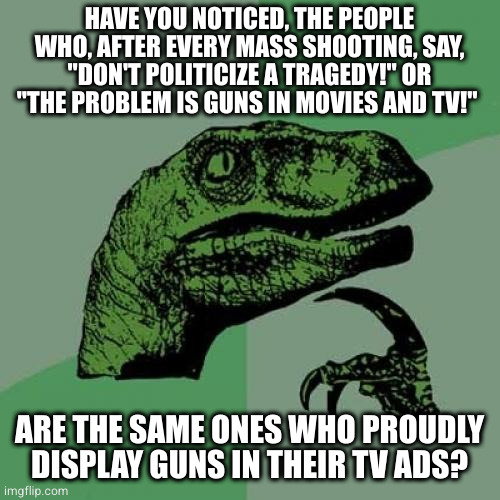 What do they say when a 3 year old shoots their mother through the head? | HAVE YOU NOTICED, THE PEOPLE WHO, AFTER EVERY MASS SHOOTING, SAY, "DON'T POLITICIZE A TRAGEDY!" OR "THE PROBLEM IS GUNS IN MOVIES AND TV!"; ARE THE SAME ONES WHO PROUDLY DISPLAY GUNS IN THEIR TV ADS? | image tagged in memes,philosoraptor,scumbag republicans | made w/ Imgflip meme maker