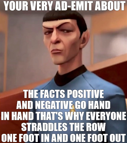 IM JUST SAYING | YOUR VERY AD-EMIT ABOUT; THE FACTS POSITIVE AND NEGATIVE GO HAND IN HAND THAT'S WHY EVERYONE STRADDLES THE ROW ONE FOOT IN AND ONE FOOT OUT | image tagged in anime meme,meme,star trek,mr spock | made w/ Imgflip meme maker