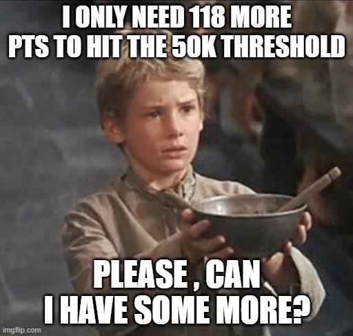 Never ever ever done this before, but since Im so close, what the hell???? | I ONLY NEED 118 MORE PTS TO HIT THE 50K THRESHOLD; PLEASE , CAN I HAVE SOME MORE? | image tagged in can i have some more | made w/ Imgflip meme maker