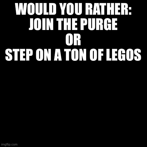 Blank Transparent Square Meme | WOULD YOU RATHER:
JOIN THE PURGE
OR
STEP ON A TON OF LEGOS | image tagged in memes,blank transparent square | made w/ Imgflip meme maker