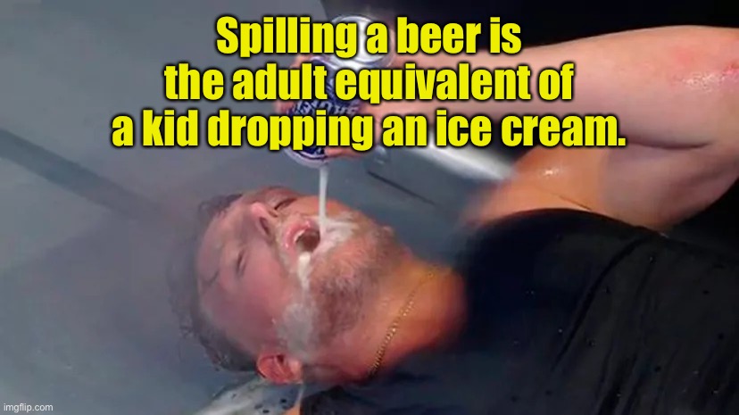 Spilling beer | Spilling a beer is the adult equivalent of a kid dropping an ice cream. | image tagged in pat mcafee floor beer,spilling beer,like a kid,dropping an ice cream | made w/ Imgflip meme maker