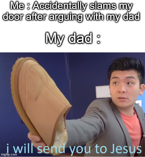*chuckles* I'm in danger |  Me : Accidentally slams my door after arguing with my dad; My dad : | image tagged in i will send you to jesus,funny,memes,parents,not a gif,barney will eat all of your delectable biscuits | made w/ Imgflip meme maker