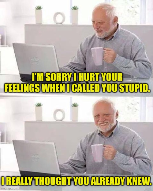 I hurt your feelings | I’M SORRY I HURT YOUR FEELINGS WHEN I CALLED YOU STUPID. I REALLY THOUGHT YOU ALREADY KNEW. | image tagged in memes,hide the pain harold,called you stupid,you knew | made w/ Imgflip meme maker