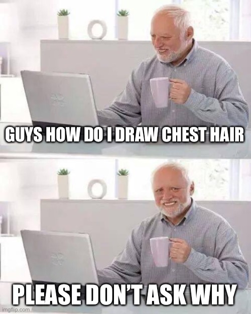 Hide the Pain Harold | GUYS HOW DO I DRAW CHEST HAIR; PLEASE DON’T ASK WHY | image tagged in memes,hide the pain harold | made w/ Imgflip meme maker