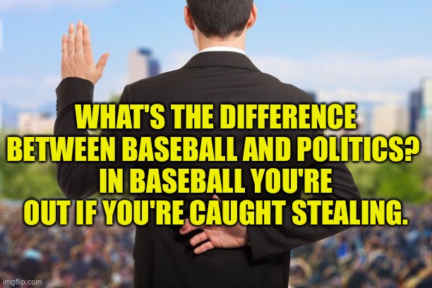 Corrupt politicians | WHAT'S THE DIFFERENCE BETWEEN BASEBALL AND POLITICS? 
IN BASEBALL YOU'RE OUT IF YOU'RE CAUGHT STEALING. | image tagged in corrupt politician,politics and baseball,stealing,out,politics | made w/ Imgflip meme maker
