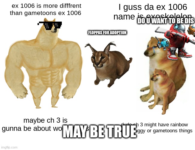 lol you just got trolled | ex 1006 is more difffrent than gametoons ex 1006; I guss da ex 1006 name is exoskelelon; DO U WANT TO BE DIS; FLOPPAS FOR ADOPTION; maybe ch 3 is gunna be about wormy legs; MAY BE TRUE; dude ch 3 might have rainbow huggy wuggy or gametoons things | image tagged in memes,buff doge vs cheems | made w/ Imgflip meme maker