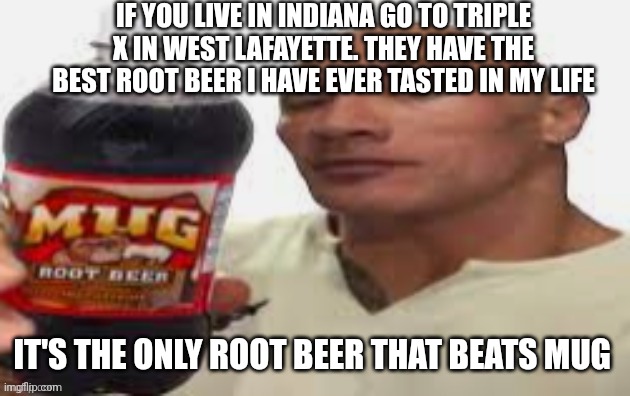 The Rock & Mug Root Beer | IF YOU LIVE IN INDIANA GO TO TRIPLE X IN WEST LAFAYETTE. THEY HAVE THE BEST ROOT BEER I HAVE EVER TASTED IN MY LIFE; IT'S THE ONLY ROOT BEER THAT BEATS MUG | image tagged in the rock mug root beer | made w/ Imgflip meme maker