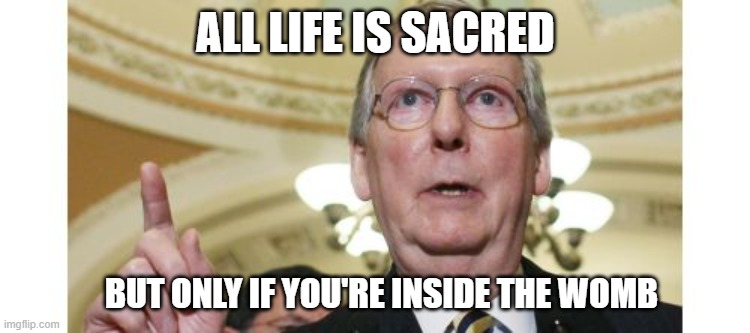 Mitch McConnell Meme | ALL LIFE IS SACRED; BUT ONLY IF YOU'RE INSIDE THE WOMB | image tagged in memes,mitch mcconnell | made w/ Imgflip meme maker