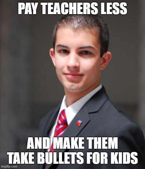 The GOP platform | PAY TEACHERS LESS; AND MAKE THEM TAKE BULLETS FOR KIDS | image tagged in college conservative,teachers,public schools,conservative logic,mass shooting,republican party | made w/ Imgflip meme maker