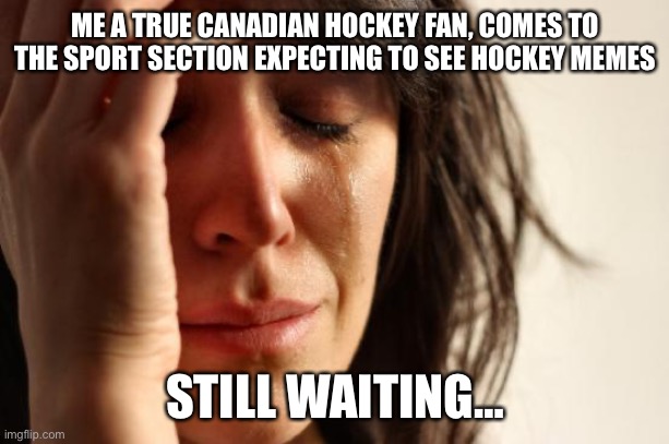 Sad because hockey is best sport | ME A TRUE CANADIAN HOCKEY FAN, COMES TO THE SPORT SECTION EXPECTING TO SEE HOCKEY MEMES; STILL WAITING… | image tagged in memes,first world problems,ice hockey,hockey baby | made w/ Imgflip meme maker