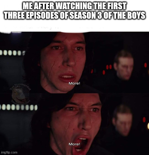 Kylo during his binge watch | ME AFTER WATCHING THE FIRST THREE EPISODES OF SEASON 3 OF THE BOYS | image tagged in kylo ren more | made w/ Imgflip meme maker