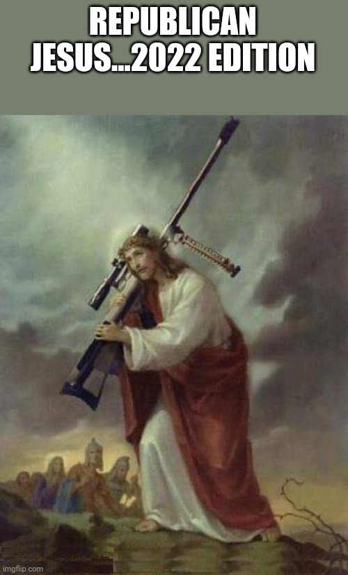 Republican Jesus | REPUBLICAN JESUS...2022 EDITION | image tagged in mass shooting,republican,conservative,liberal,gun control,trump | made w/ Imgflip meme maker