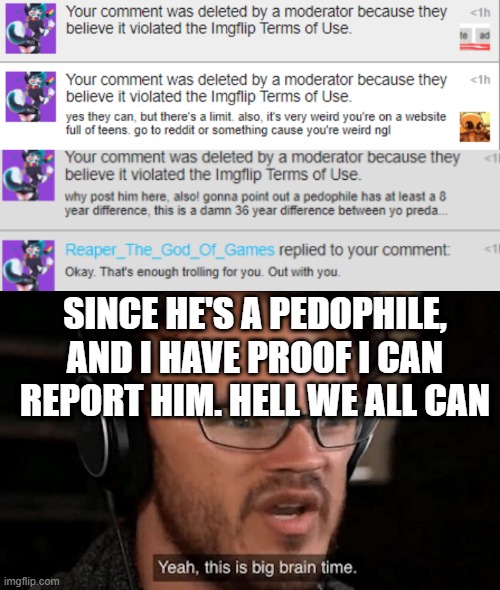 SINCE HE'S A PEDOPHILE, AND I HAVE PROOF I CAN REPORT HIM. HELL WE ALL CAN | image tagged in big brain time | made w/ Imgflip meme maker