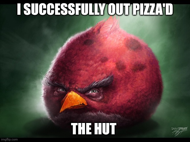 The Impossible Has Been Achieved | I SUCCESSFULLY OUT PIZZA'D; THE HUT | image tagged in realistic angry bird big red | made w/ Imgflip meme maker