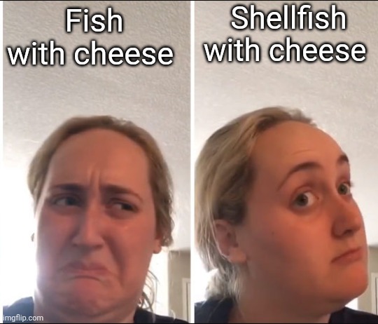 Cheese + Fish | Shellfish with cheese; Fish with cheese | image tagged in kombucha girl,memes,fish,cheese | made w/ Imgflip meme maker