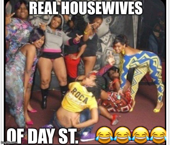 real housewives | REAL HOUSEWIVES; OF DAY ST. | image tagged in real housewives | made w/ Imgflip meme maker