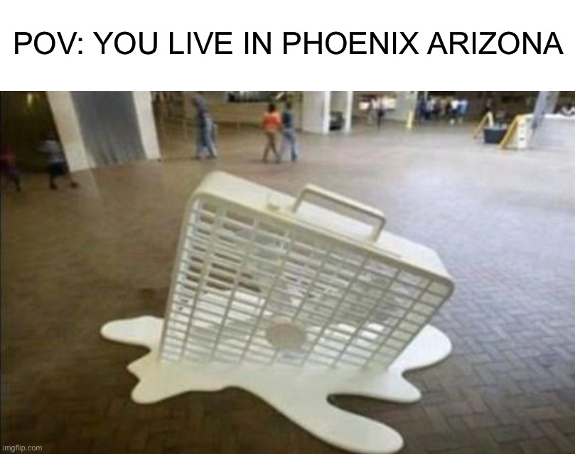 If any of you live in Phoenix tell me about it in the comments |  POV: YOU LIVE IN PHOENIX ARIZONA | image tagged in memes,funny,true story,pain,hot,summer | made w/ Imgflip meme maker