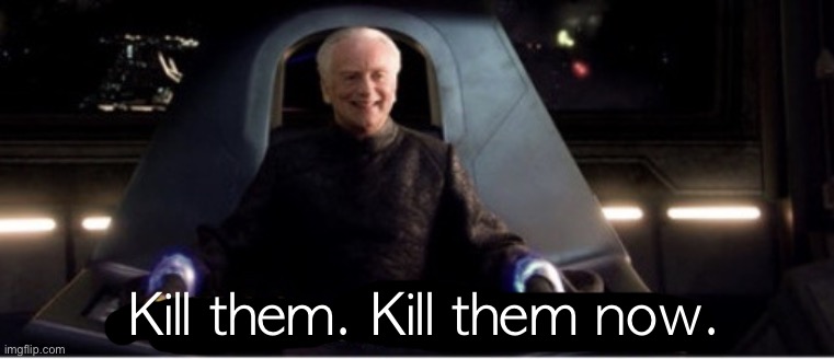 Kill him kill him now | Kill them. Kill them now. | image tagged in kill him kill him now | made w/ Imgflip meme maker