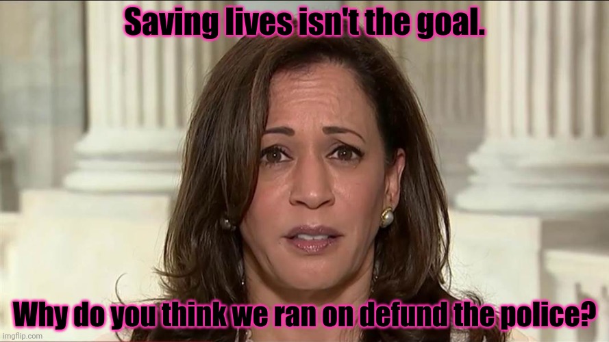 kamala harris | Saving lives isn't the goal. Why do you think we ran on defund the police? | image tagged in kamala harris | made w/ Imgflip meme maker