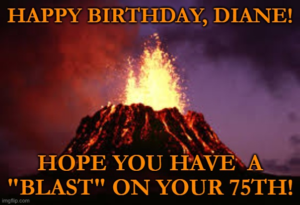 Hawaiian volcano | HAPPY BIRTHDAY, DIANE! HOPE YOU HAVE  A "BLAST" ON YOUR 75TH! | image tagged in hawaiian volcano | made w/ Imgflip meme maker