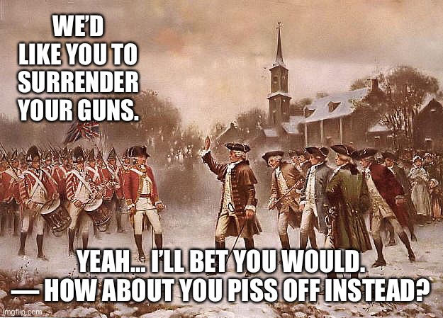 Redcoats vs Patriots | WE’D LIKE YOU TO SURRENDER YOUR GUNS. YEAH… I’LL BET YOU WOULD. — HOW ABOUT YOU PISS OFF INSTEAD? | image tagged in redcoats vs patriots | made w/ Imgflip meme maker