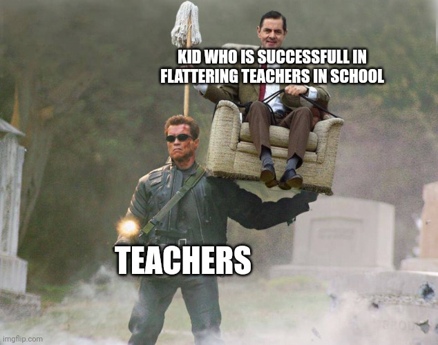 Truth | KID WHO IS SUCCESSFULL IN FLATTERING TEACHERS IN SCHOOL; TEACHERS | image tagged in terminator carrying mr bean | made w/ Imgflip meme maker