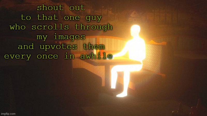 idk who you are but you're cool | shout out to that one guy who scrolls through my images and upvotes them every once in awhile | image tagged in glowing guy | made w/ Imgflip meme maker